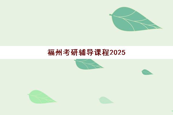 福州考研辅导课程2025年时间具体时间如何安排？附全年时间表、各机构课程对比与报名指南