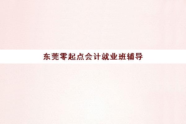 东莞零起点会计就业班辅导培训机构有哪些？2025年最新排名、课程对比与就业指南全解析