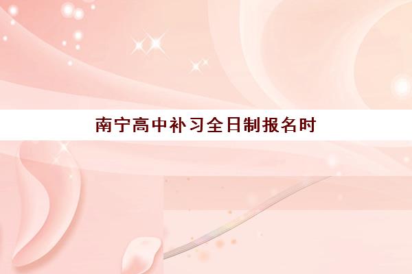 南宁高中补习全日制报名时间及流程安排如何规划？2025年最新时间节点、报名步骤与备考全指南