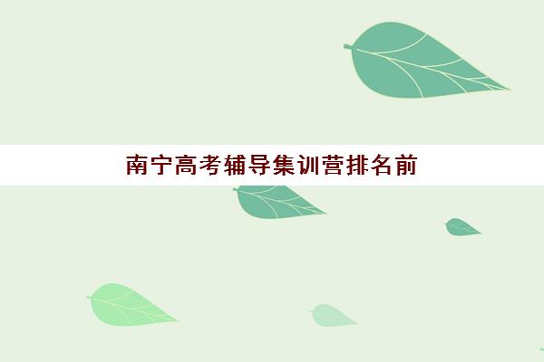 南宁高考辅导集训营排名前十有哪些？2025年最新机构实力榜单、特色课程与择校全指南