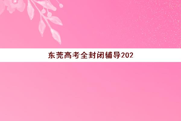 东莞高考全封闭辅导2025辅导班哪个好？最新排名对比、择校指南与避坑全攻略