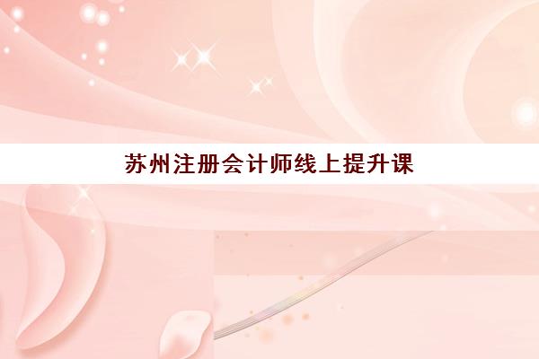 苏州注册会计师线上提升课程报名时间及流程安排表如何查询？2023年最新时间表解析与报名步骤全指南