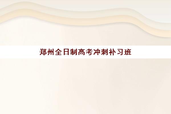 郑州全日制高考冲刺补习班培训班多少钱一年？2025年收费标准、各机构价格对比与择校指南