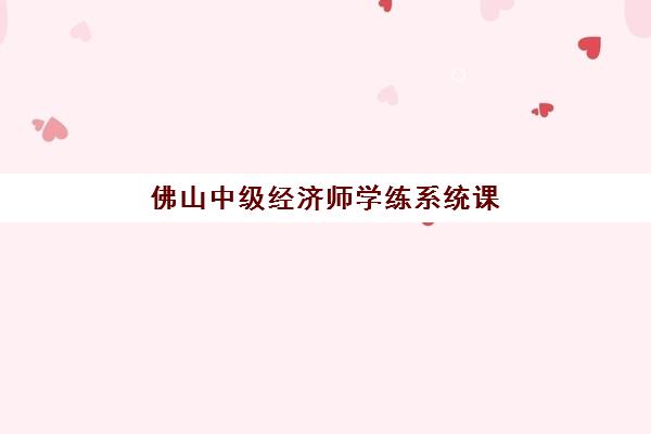 佛山中级经济师学练系统课程最好辅导学校是哪个？2025年最新TOP3机构深度评测、课程特色与选择指南