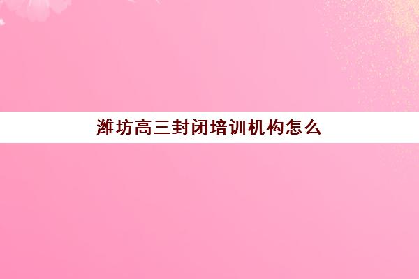 潍坊高三封闭培训机构怎么选？2025年十大机构实力排名与择校攻略