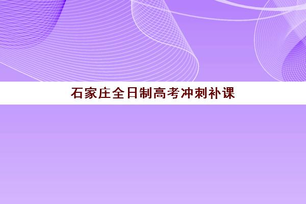 石家庄全日制高考冲刺补课集训营排名榜单最新发布？2025年十大机构实力对比与择校指南