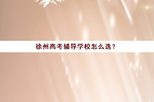 徐州高考辅导学校怎么选？2025年十大机构特色解析与择校指南
