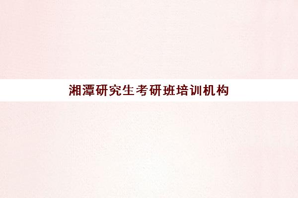 湘潭研究生考研班培训机构有哪些地方？2025年权威TOP10榜单与科学择校全攻略