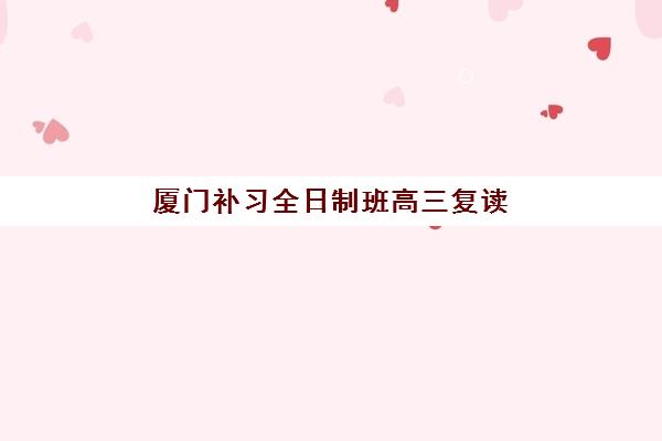 厦门补习全日制班高三复读班培训机构哪家好？2025年最新TOP10权威排名、各校特色解析与科学择校指南