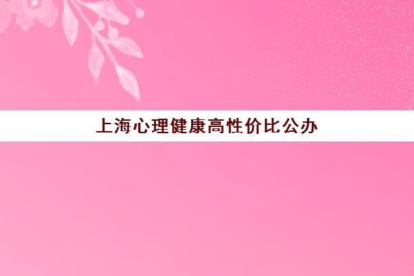 上海心理健康高性价比公办机构TOP5如何选择？2025年最新排行榜单、服务性价比深度解析与科学选择指南