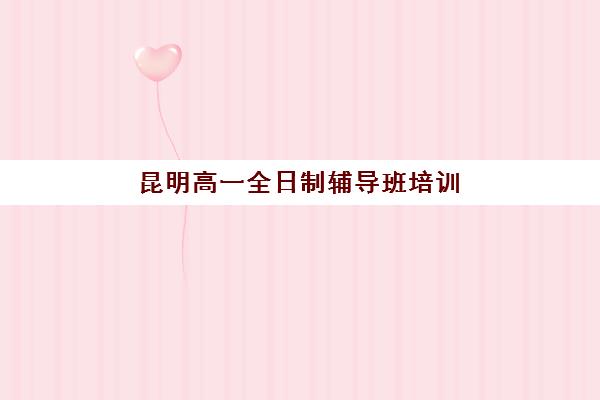 昆明高一全日制辅导班培训机构哪家好一点？2025年最新权威排名解析、各机构特色对比与科学择校全指南