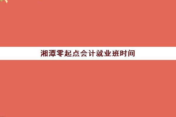 湘潭零起点会计就业班时间2025考试时间表如何规划？全年培训安排、考试节点与备考全攻略