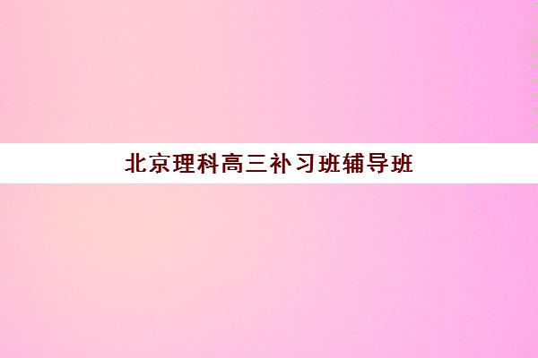 北京理科高三补习班辅导班有哪些学校招生？2025年最新招生名单、报名流程与择校指南全解析