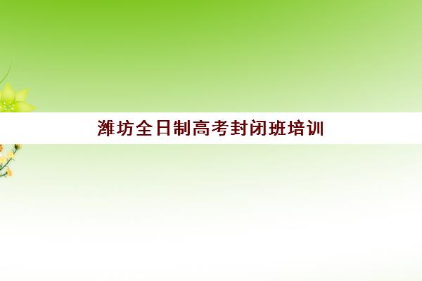 潍坊全日制高考封闭班培训机构哪家好？2025年最新权威排名与科学择校全指南