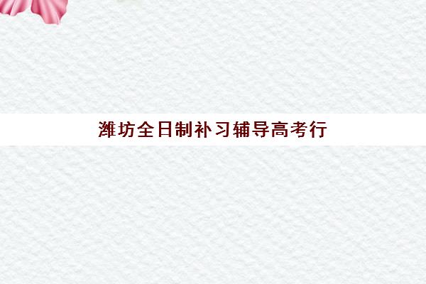 潍坊全日制补习辅导高考行业年度头部机构公示如何查询？2025年最新权威排名、各校特色与科学择校全指南