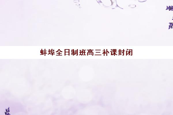 蚌埠全日制班高三补课封闭式集训营有哪些机构？2025年十大优选榜单、费用解析与择校指南