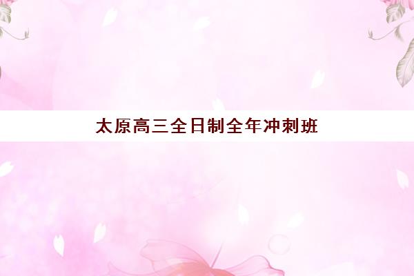 太原高三全日制全年冲刺班用户推荐度TOP3如何参考？2025年最新口碑榜单、各校特色解析与择校全指南