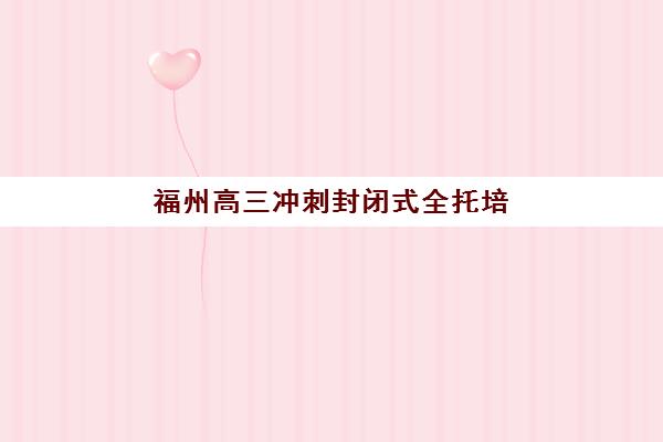 福州高三冲刺封闭式全托培训学校排名一览表最新如何解读？2025年十大权威榜单、择校指南与性价比分析全攻略
