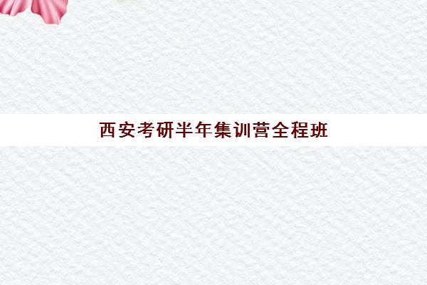 西安考研半年集训营全程班培训机构哪家实力更强？2025年最新权威排名与科学择校全攻略