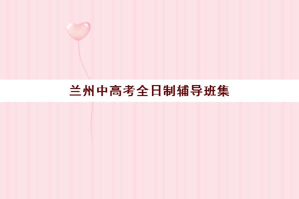 兰州中高考全日制辅导班集训营排名前十名学校如何选择？2025年最新权威榜单、各校特色与科学择校全攻略