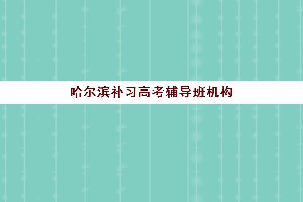 哈尔滨补习高考辅导班机构发展指数TOP5如何评估？2025年权威排名与择校指南全解析