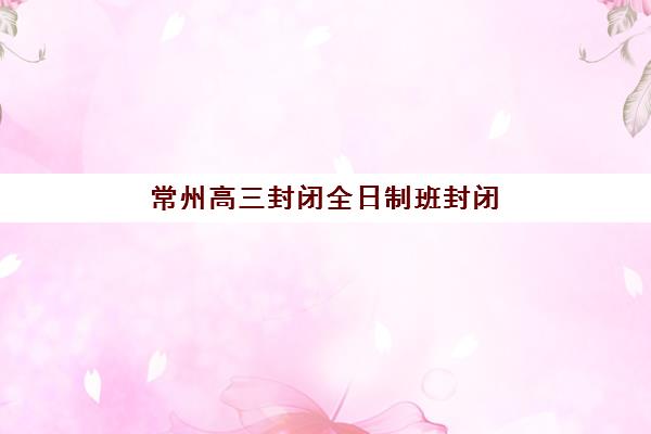 常州高三封闭全日制班封闭式集训营地址如何查询？2025年最新校区分布、各机构位置详情与择校全指南
