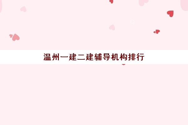 温州一建二建辅导机构排行榜最新发布？2025年十大优质机构深度解析与科学择校指南