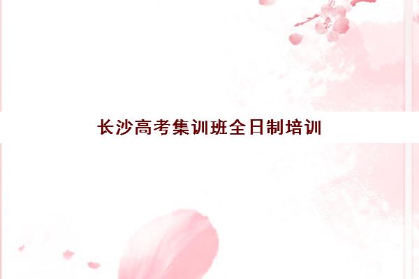 长沙高考集训班全日制培训学校排名榜前十名如何选择？2025年最新权威榜单、择校标准与成功案例全解析