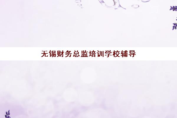 无锡财务总监培训学校辅导机构排名前三名如何科学选择？2025年权威榜单解析、课程特色与择校全指南