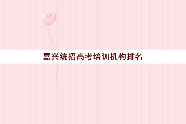嘉兴统招高考培训机构排名一览表如何查询？2025年权威榜单详情、择校标准与备考全指南
