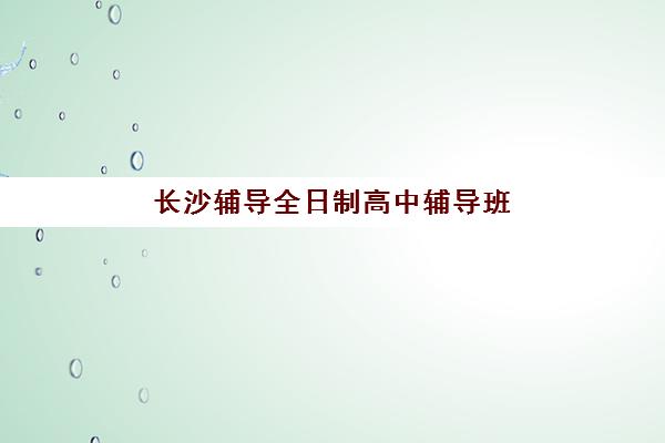 长沙辅导全日制高中辅导班有哪些地方招生？2025年最新招生地点分布、报名流程与择校指南全解析
