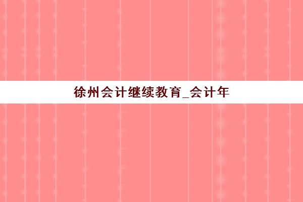 徐州会计继续教育_会计年检培训课程辅导培训机构有哪些地方？2025年最新权威榜单与科学选择全指南