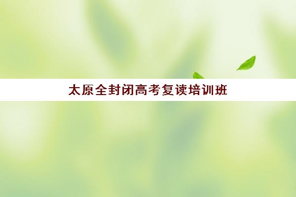 太原全封闭高考复读培训班封闭管理多少钱一个月？2025年最新收费标准详解、性价比分析与选择指南