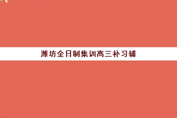 潍坊全日制集训高三补习辅导机构哪家强一点啊？2025年实力排名、择校指南与避坑全攻略