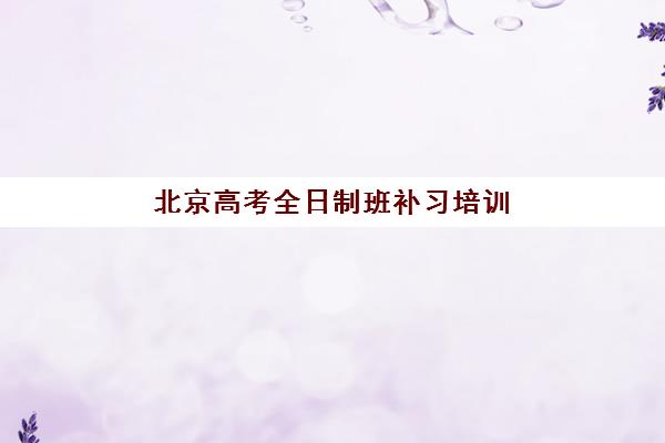 北京高考全日制班补习培训机构哪个好费用多少？2025年最新机构对比与择校指南