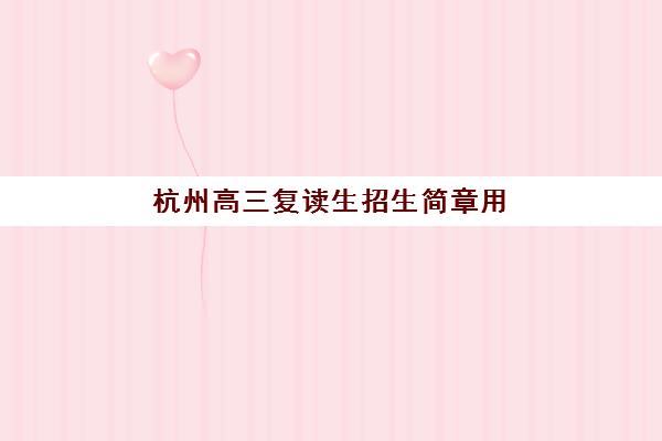 杭州高三复读生招生简章用户推荐度TOP3如何查询？2025年权威榜单、择校策略与成功案例全解析