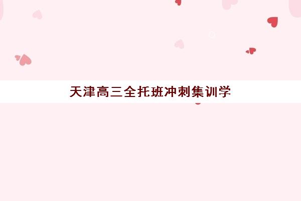 天津高三全托班冲刺集训学校集训营排名榜单公布？2025年最新TOP10榜单、择校指南与成功案例解析