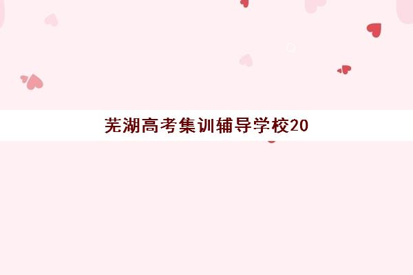 芜湖高考集训辅导学校2025培训哪个好？最新权威排名、择校标准与成功案例全解析