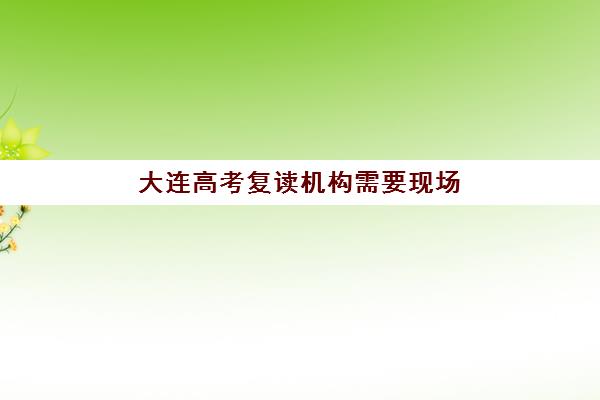 大连高考复读机构需要现场确认吗？2025年最新政策解读、现场确认全流程与材料准备实操指南