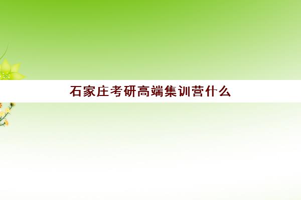 石家庄考研高端集训营什么时候报名考试？2025年最新权威时间表、各机构课程特色与科学备考全攻略指南