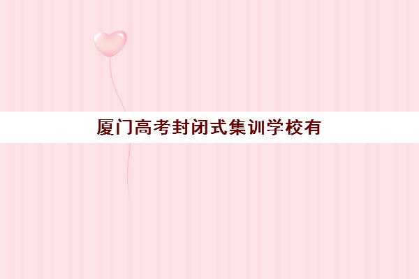 厦门高考封闭式集训学校有哪些？2025年最新排名与择校指南