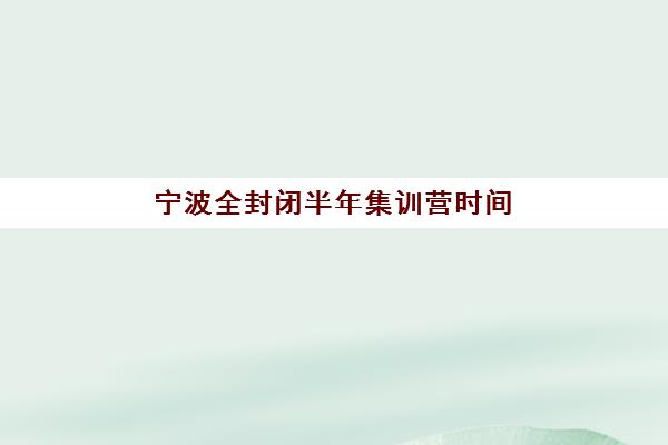 宁波全封闭半年集训营时间2025考试时间表如何查询？最新课程安排与备考规划全攻略