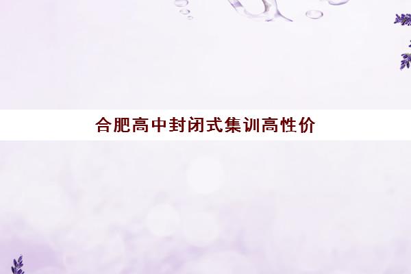 合肥高中封闭式集训高性价比公办机构TOP5如何科学选择？2025年权威榜单解析、择校指南与成功策略