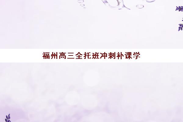 福州高三全托班冲刺补课学校培训班哪个比较好？2025年最新TOP5推荐与科学择校全攻略详解
