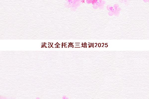 武汉全托高三培训2025培训机构前十名如何选？2025年最新实力榜单、各校特色解析与科学择校全指南