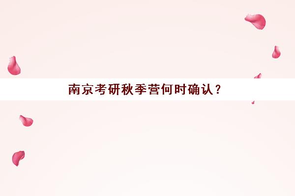 南京考研秋季营何时确认？2025年现场确认时间表与操作流程