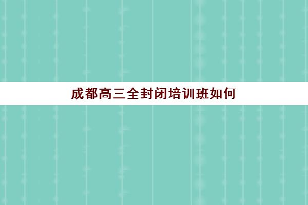 成都高三全封闭培训班如何挑选？2025年最新排名、择校标准与避坑指南全解析