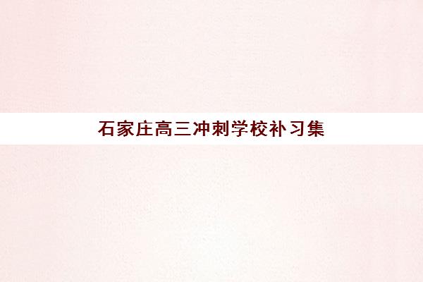 石家庄高三冲刺学校补习集中训练营有哪些地方?2025年最新权威排名详情、地点分布与科学择校全指南 石家庄高三冲刺学校补习集中训练营有哪些地方?2025年最新权威排名详情、地点分布与科学择校全指南