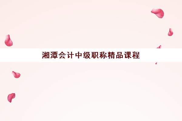 湘潭会计中级职称精品课程报名确认时间是几号啊？2025年最新时间表、流程详解与备考全指南