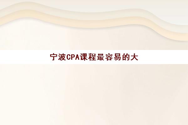 宁波CPA课程最容易的大学排名如何查询？2025年最新榜单、易学性分析与择校全攻略